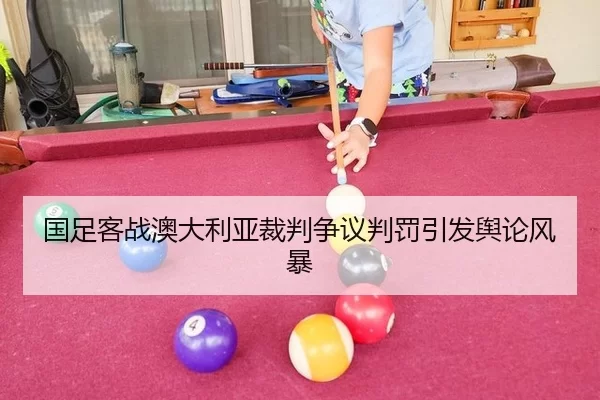国足客战澳大利亚裁判争议判罚引发舆论风暴