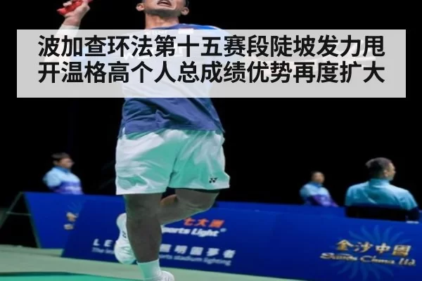 波加查环法第十五赛段陡坡发力甩开温格高个人总成绩优势再度扩大