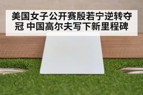 美国女子公开赛殷若宁逆转夺冠 中国高尔夫写下新里程碑