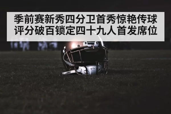 季前赛新秀四分卫首秀惊艳传球评分破百锁定四十九人首发席位
