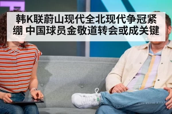 韩K联蔚山现代全北现代争冠紧绷 中国球员金敬道转会或成关键