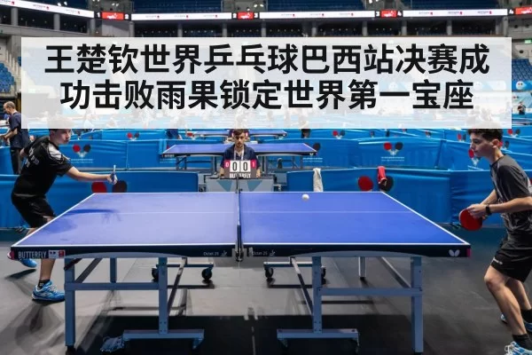 王楚钦世界乒乓球巴西站决赛成功击败雨果锁定世界第一宝座