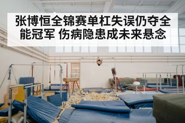 张博恒全锦赛单杠失误仍夺全能冠军 伤病隐患成未来悬念