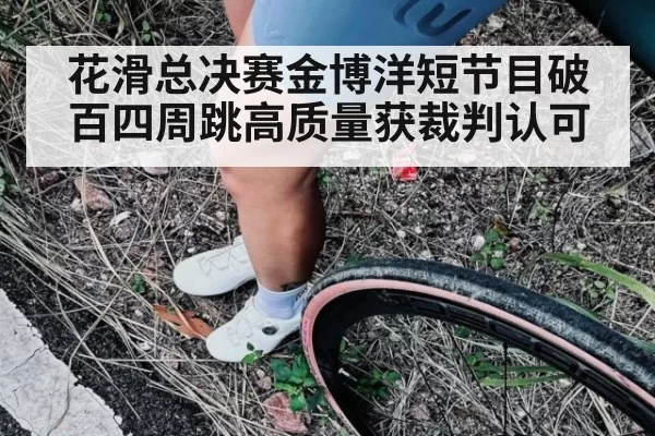 花滑总决赛金博洋短节目破百四周跳高质量获裁判认可