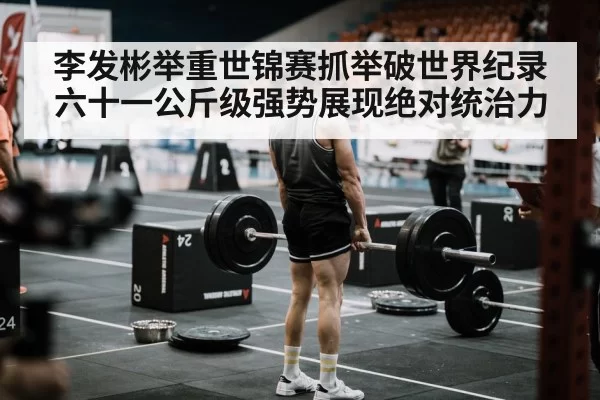 李发彬举重世锦赛抓举破世界纪录六十一公斤级强势展现绝对统治力